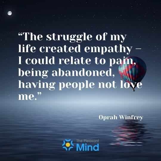 “The struggle of my life created empathy – I could relate to pain, being abandoned, having people not love me.” — Oprah Winfrey