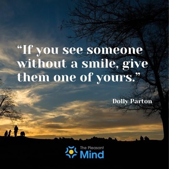 “If you see someone without a smile, give them one of yours.” – Dolly Parton