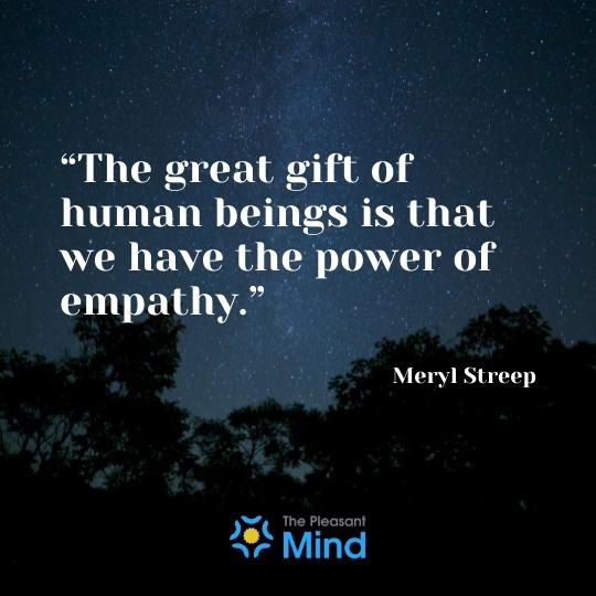“The great gift of human beings is that we have the power of empathy.” — Meryl Streep