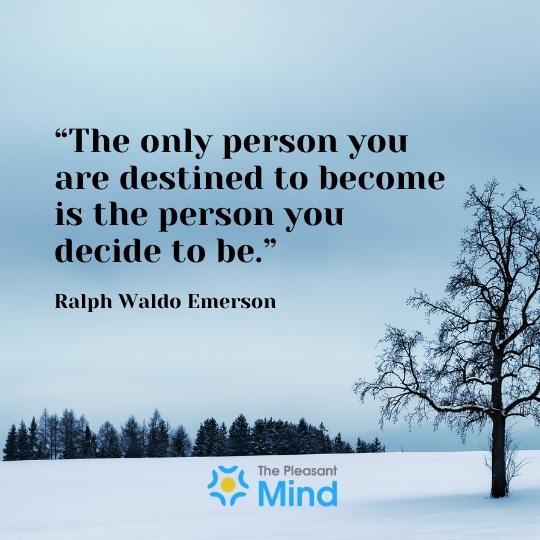 “The only person you are destined to become is the person you decide to be.” ― Ralph Waldo Emerson