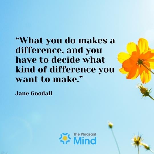 "What you do makes a difference, and you have to decide what kind of difference you want to make." - Jane Goodall