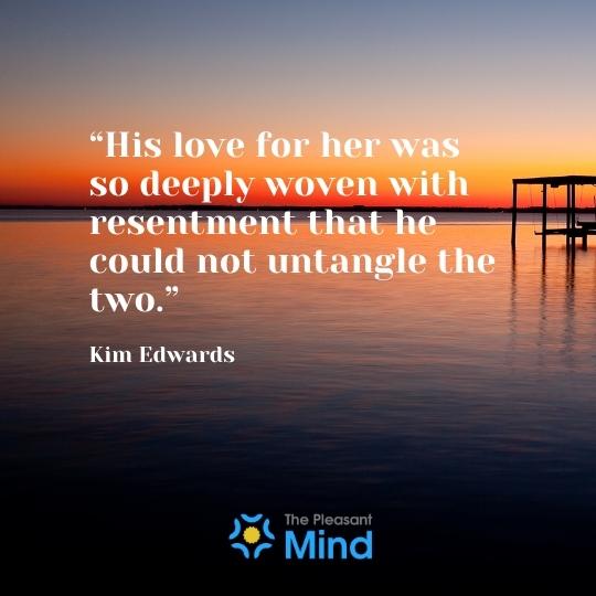 “His love for her was so deeply woven with resentment that he could not untangle the two.” ― Kim Edwards
